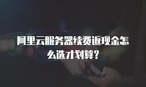 阿里云服务器续费返现金怎么选才划算？