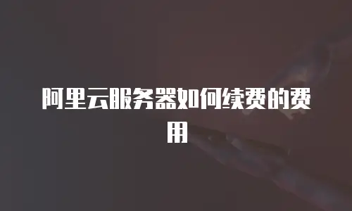 阿里云服务器如何续费的费用