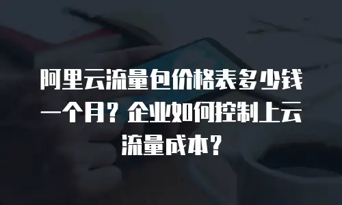 阿里云流量包价格表多少钱一个月？企业如何控制上云流量成本？