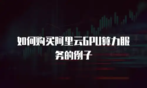 如何购买阿里云GPU算力服务的例子