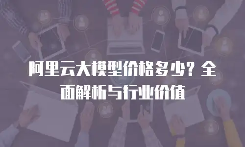 阿里云大模型价格多少？全面解析与行业价值