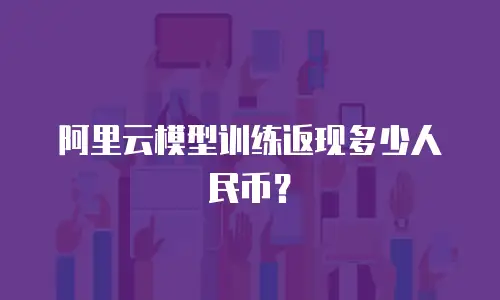 阿里云模型训练返现多少人民币？