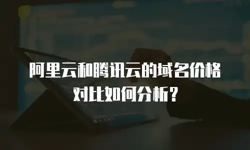 阿里云和腾讯云的域名价格对比如何分析？
