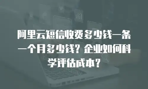 阿里云短信收费多少钱一条一个月多少钱？企业如何科学评估成本？