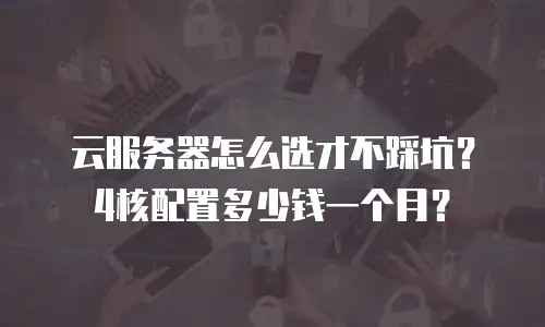 云服务器怎么选才不踩坑？4核配置多少钱一个月？