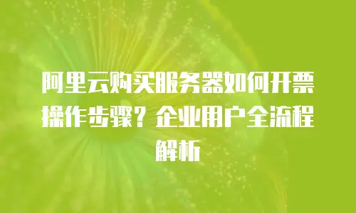 阿里云购买服务器如何开票操作步骤？企业用户全流程解析
