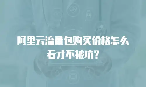 阿里云流量包购买价格怎么看才不被坑？