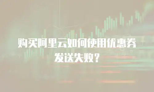 购买阿里云如何使用优惠券发送失败？