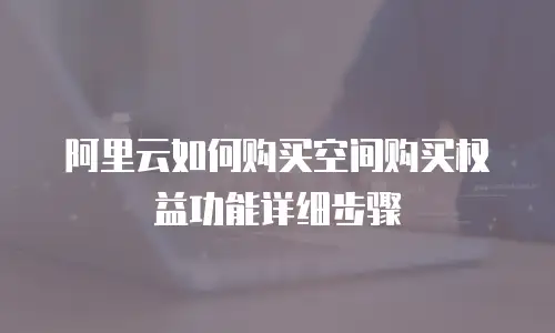 阿里云如何购买空间购买权益功能详细步骤