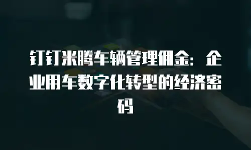 钉钉米腾车辆管理佣金：企业用车数字化转型的经济密码