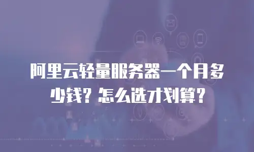 阿里云轻量服务器一个月多少钱？怎么选才划算？