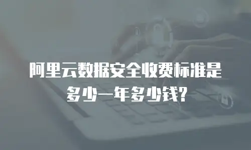 阿里云数据安全收费标准是多少一年多少钱？