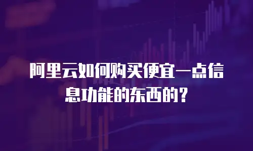 阿里云如何购买便宜一点信息功能的东西的？