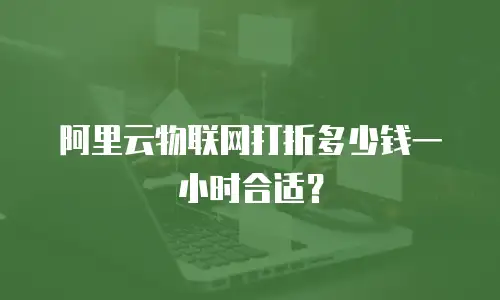 阿里云物联网打折多少钱一小时合适？