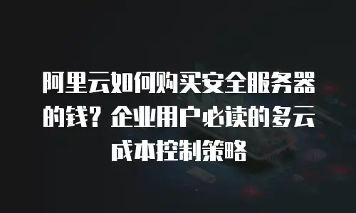 阿里云如何购买安全服务器的钱？企业用户必读的多云成本控制策略