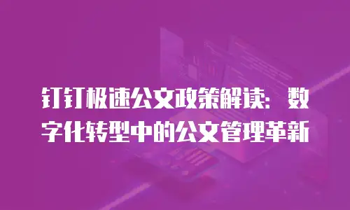 钉钉极速公文政策解读：数字化转型中的公文管理革新