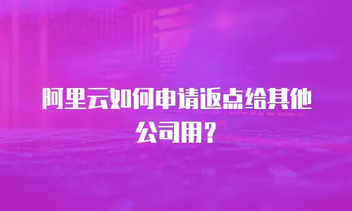 阿里云如何申请返点给其他公司用？