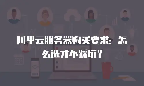 阿里云服务器购买要求：怎么选才不踩坑？