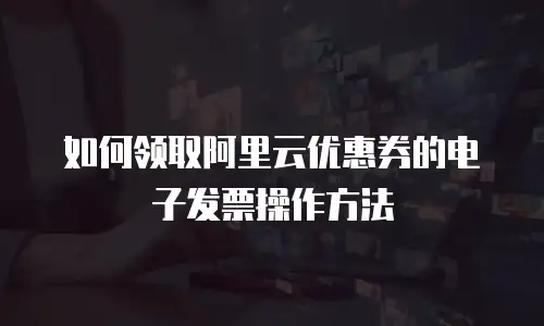 如何领取阿里云优惠券的电子发票操作方法