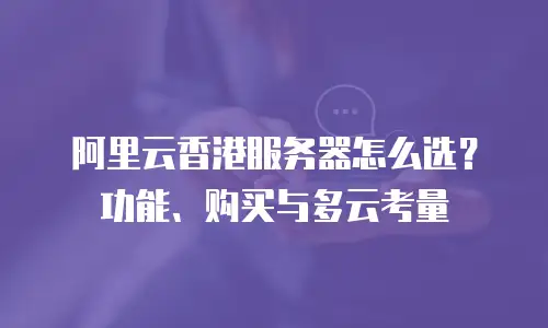 阿里云香港服务器怎么选？功能、购买与多云考量