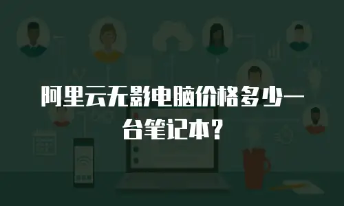 阿里云无影电脑价格多少一台笔记本？