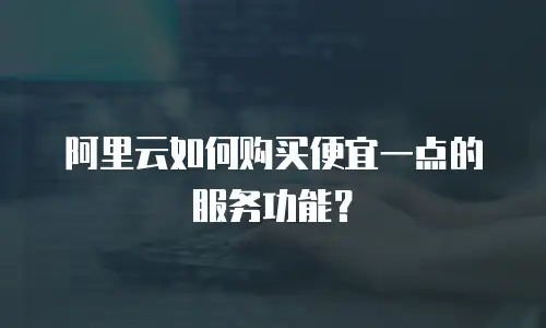 阿里云如何购买便宜一点的服务功能？