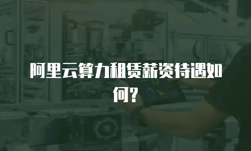 阿里云算力租赁薪资待遇如何？