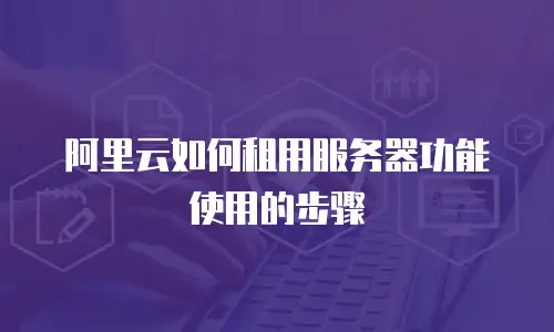 阿里云如何租用服务器功能使用的步骤