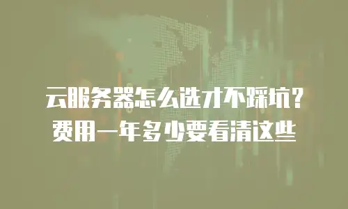 云服务器怎么选才不踩坑？费用一年多少要看清这些