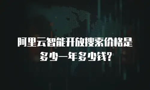 阿里云智能开放搜索价格是多少一年多少钱？