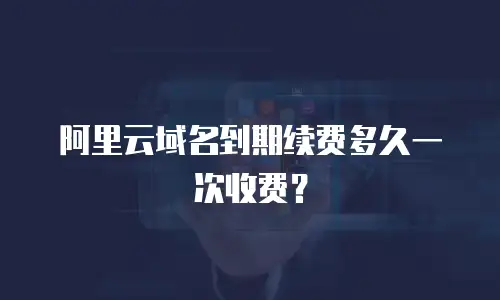 阿里云域名到期续费多久一次收费？