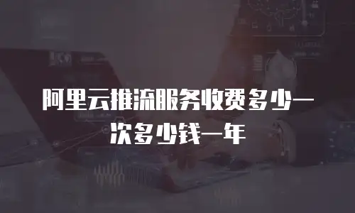 阿里云推流服务收费多少一次多少钱一年