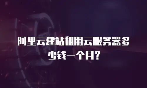 阿里云建站租用云服务器多少钱一个月？