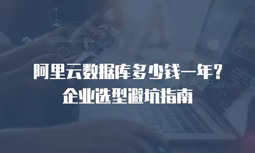阿里云数据库多少钱一年？企业选型避坑指南