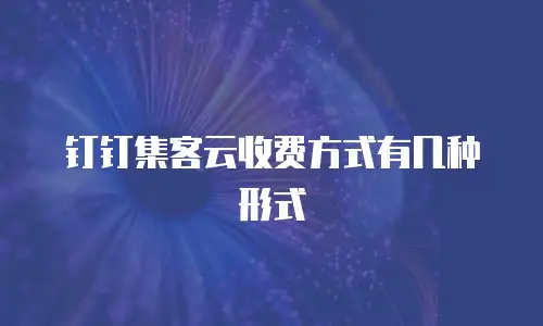 钉钉集客云收费方式有几种形式