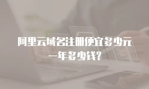 阿里云域名注册便宜多少元一年多少钱？