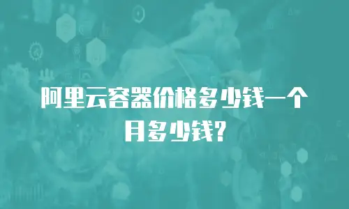 阿里云容器价格多少钱一个月多少钱？