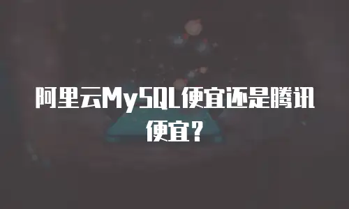 阿里云MySQL便宜还是腾讯便宜？