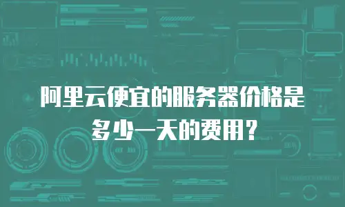 阿里云便宜的服务器价格是多少一天的费用？