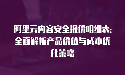 阿里云内容安全报价明细表：全面解析产品价值与成本优化策略