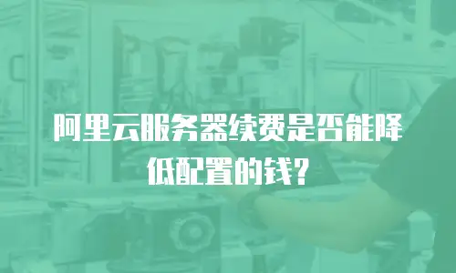 阿里云服务器续费是否能降低配置的钱？
