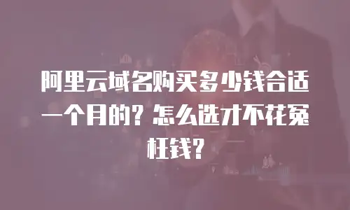 阿里云域名购买多少钱合适一个月的？怎么选才不花冤枉钱？