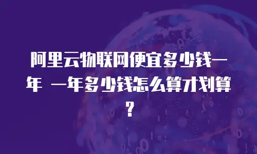 阿里云物联网便宜多少钱一年 一年多少钱怎么算才划算？