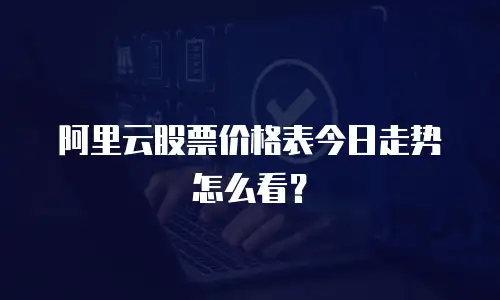 阿里云股票价格表今日走势怎么看？