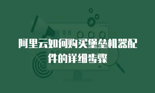 阿里云如何购买堡垒机器配件的详细步骤