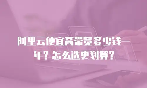 阿里云便宜高带宽多少钱一年？怎么选更划算？