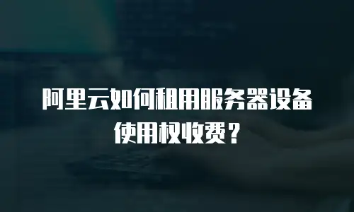 阿里云如何租用服务器设备使用权收费？