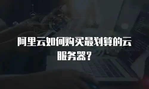 阿里云如何购买最划算的云服务器？