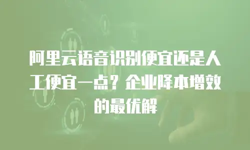 阿里云语音识别便宜还是人工便宜一点？企业降本增效的最优解