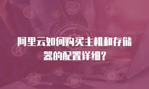 阿里云如何购买主机和存储器的配置详细？
